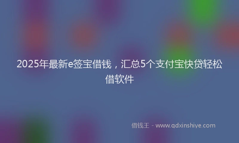 2025年最新e签宝借钱，汇总5个支付宝快贷轻松借软件