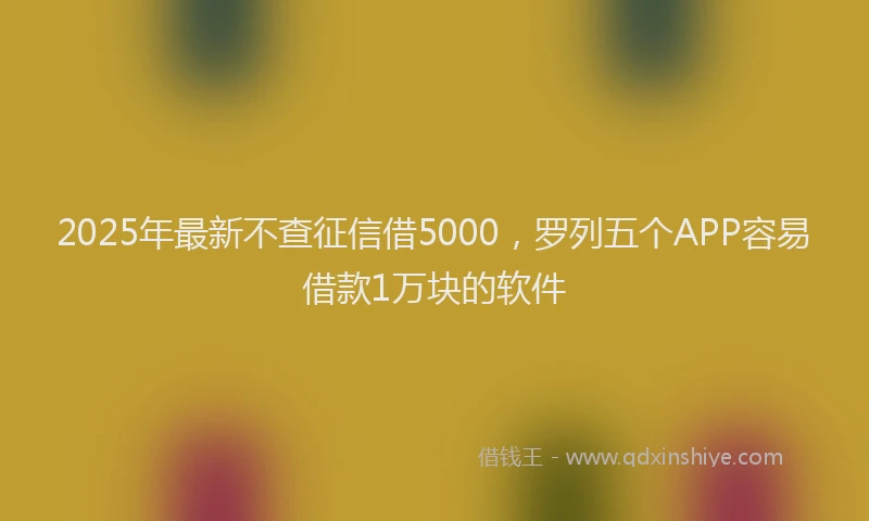 2025年最新不查征信借5000，罗列五个APP容易借款1万块的软件