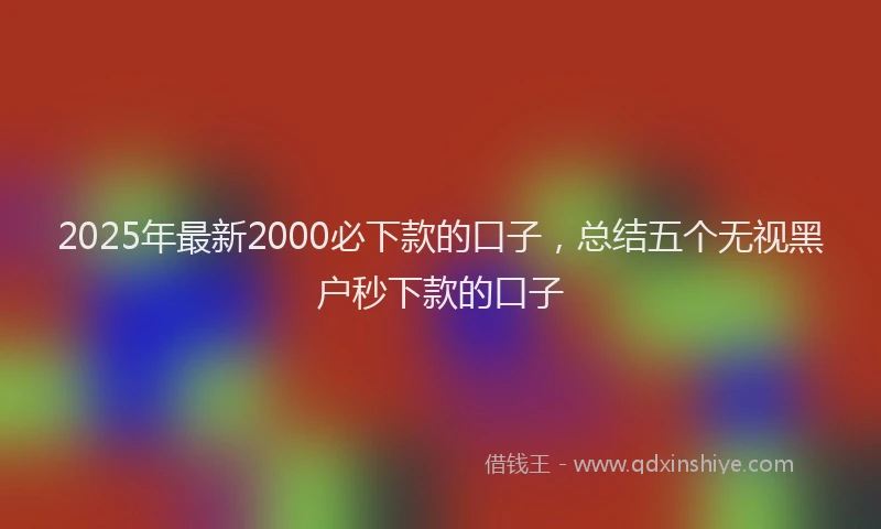 2025年最新2000必下款的口子，总结五个无视黑户秒下款的口子