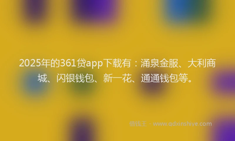 2025年的361贷app下载有：涌泉金服、大利商城、闪银钱包、新一花、通通钱包等。