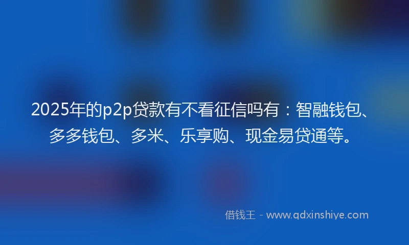 2025年的p2p贷款有不看征信吗有：智融钱包、多多钱包、多米、乐享购、现金易贷通等。
