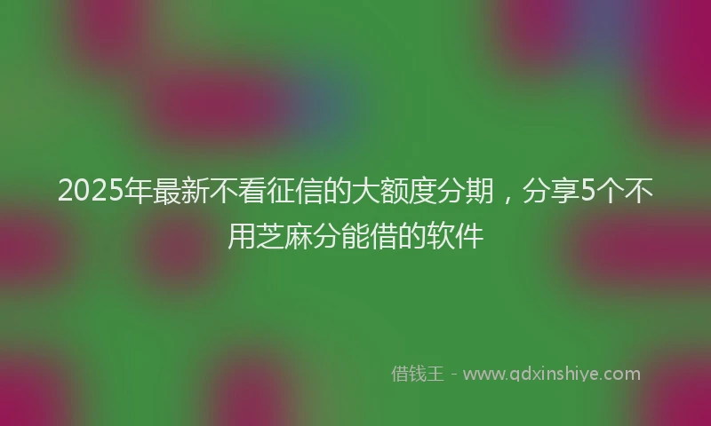 2025年最新不看征信的大额度分期，分享5个不用芝麻分能借的软件