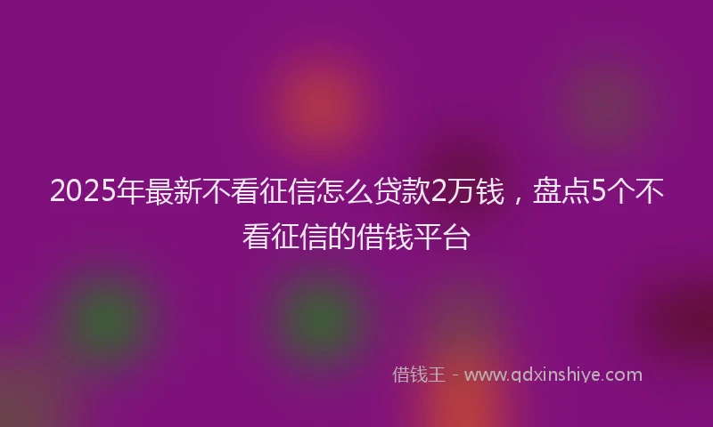 2025年最新不看征信怎么贷款2万钱，盘点5个不看征信的借钱平台