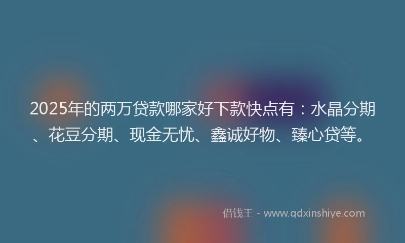 2025年的两万贷款哪家好下款快点有：水晶分期、花豆分期、现金无忧、鑫诚好物、臻心贷等。