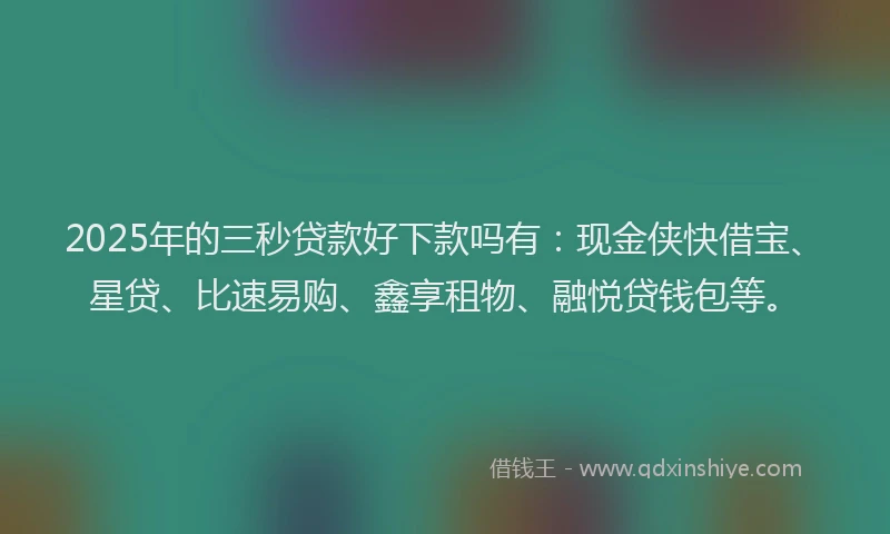 2025年的三秒贷款好下款吗有：现金侠快借宝、星贷、比速易购、鑫享租物、融悦贷钱包等。