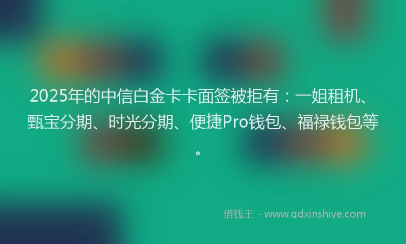 2025年的中信白金卡卡面签被拒有：一姐租机、甄宝分期、时光分期、便捷Pro钱包、福禄钱包等。