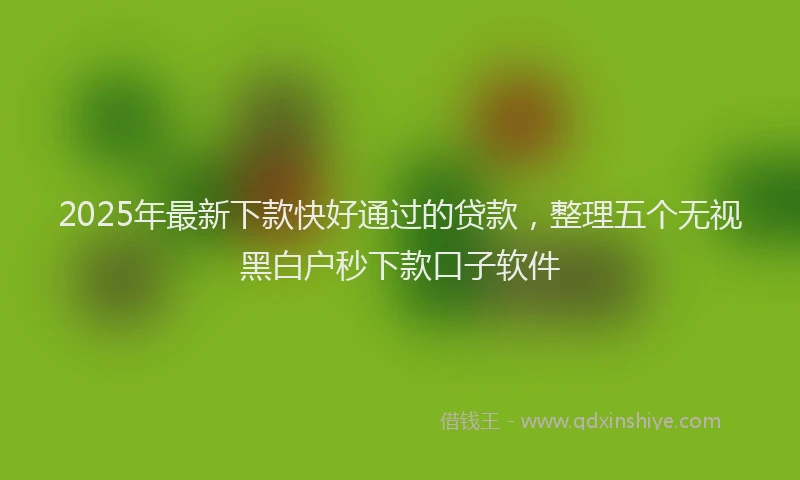 2025年最新下款快好通过的贷款，整理五个无视黑白户秒下款口子软件