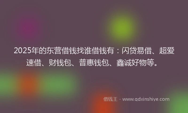 2025年的东营借钱找谁借钱有：闪贷易借、超爱速借、财钱包、普惠钱包、鑫诚好物等。