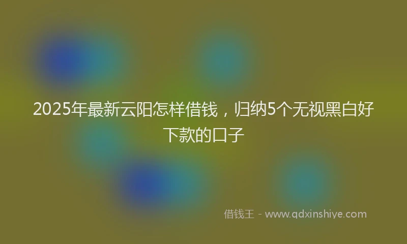 2025年最新云阳怎样借钱，归纳5个无视黑白好下款的口子
