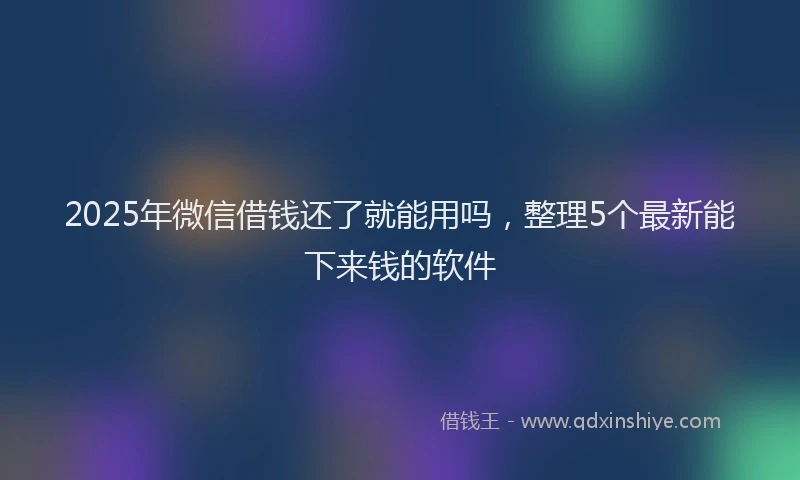 2025年微信借钱还了就能用吗，整理5个最新能下来钱的软件