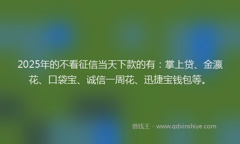 2025年的不看征信当天下款的有：掌上贷、金瀛花、口袋宝、诚信一周花、迅捷宝钱包等。