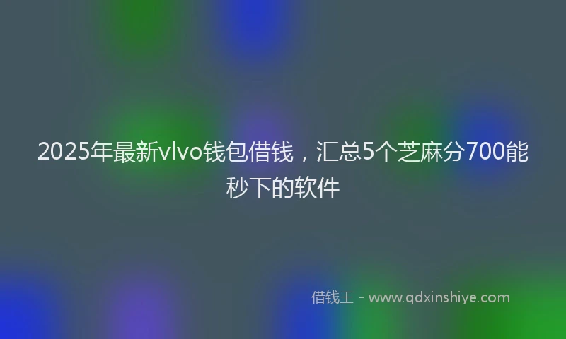 2025年最新vlvo钱包借钱，汇总5个芝麻分700能秒下的软件