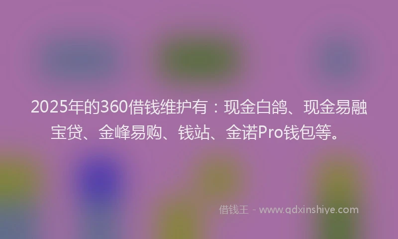 2025年的360借钱维护有：现金白鸽、现金易融宝贷、金峰易购、钱站、金诺Pro钱包等。