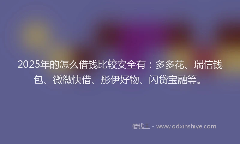 2025年的怎么借钱比较安全有：多多花、瑞信钱包、微微快借、彤伊好物、闪贷宝融等。