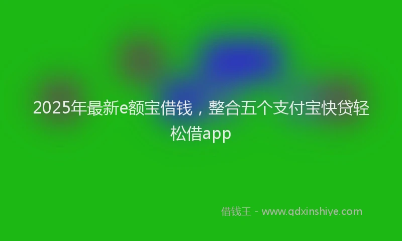2025年最新e额宝借钱，整合五个支付宝快贷轻松借app