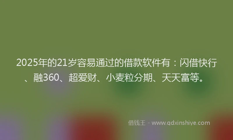 2025年的21岁容易通过的借款软件有：闪借快行、融360、超爱财、小麦粒分期、天天富等。