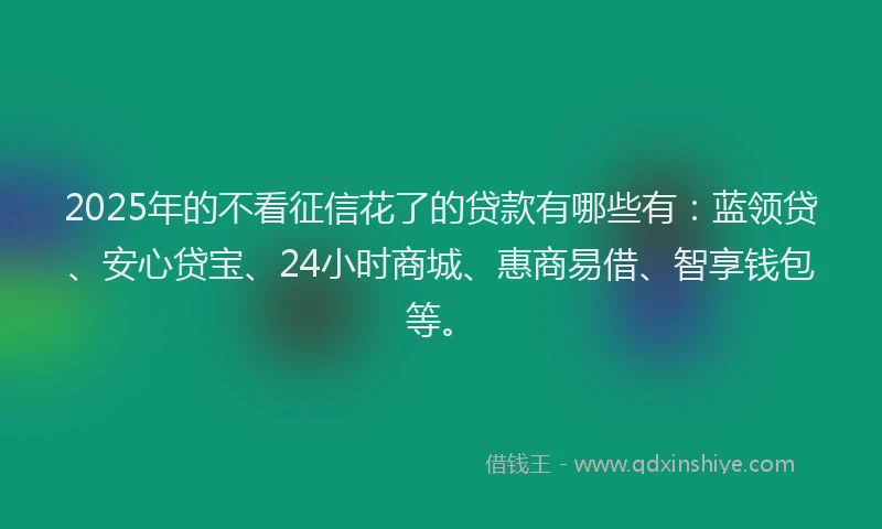 2025年的不看征信花了的贷款有哪些有：蓝领贷、安心贷宝、24小时商城、惠商易借、智享钱包等。