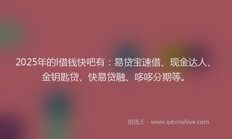 2025年的l借钱快吧有：易贷宝速借、现金达人、金钥匙贷、快易贷融、哆哆分期等。