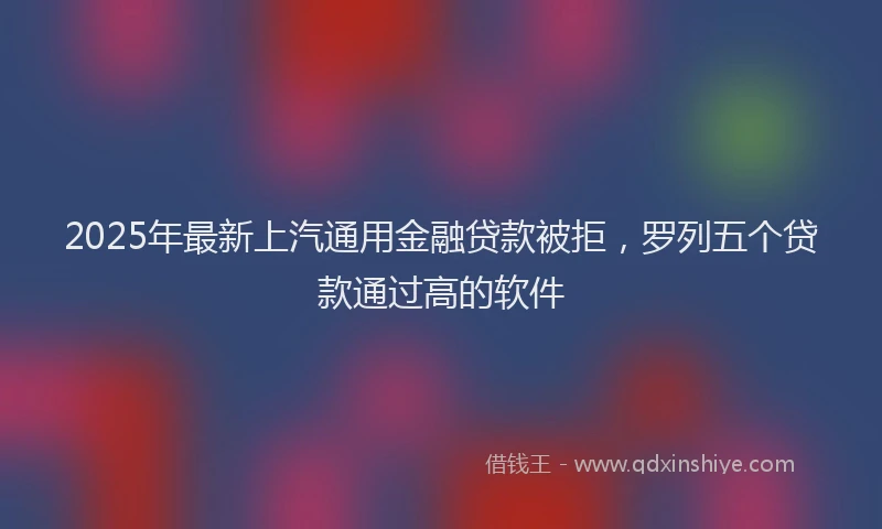 2025年最新上汽通用金融贷款被拒，罗列五个贷款通过高的软件