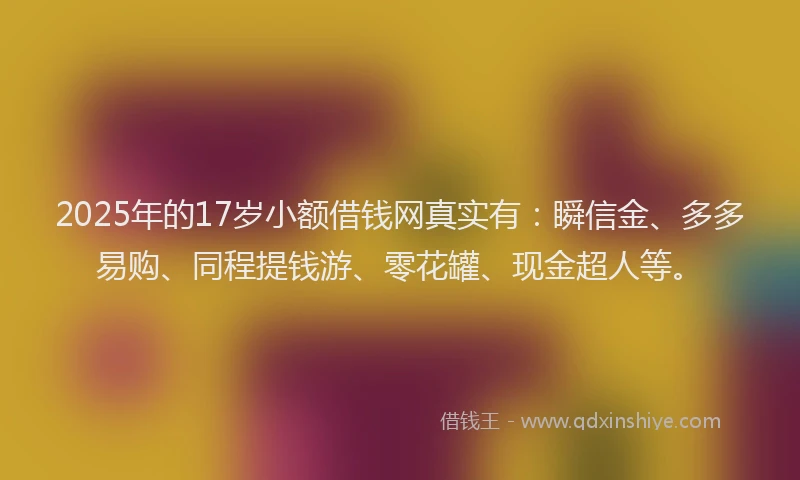 2025年的17岁小额借钱网真实有：瞬信金、多多易购、同程提钱游、零花罐、现金超人等。
