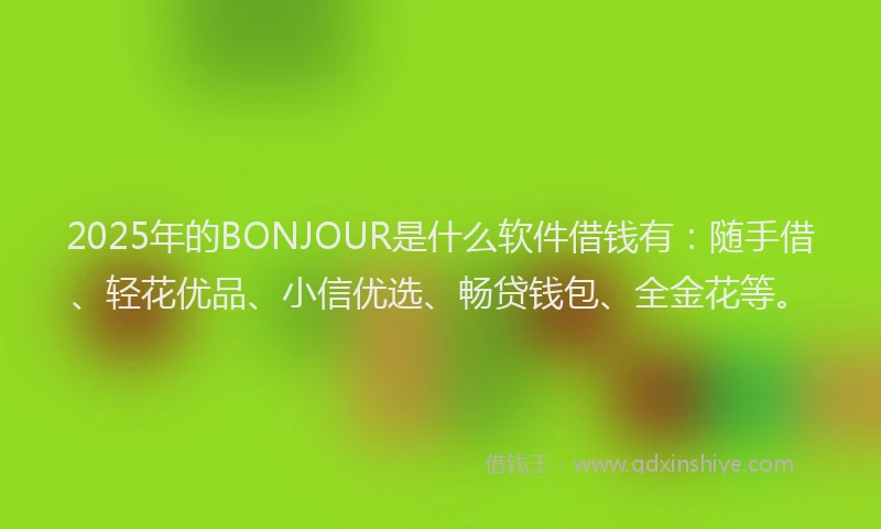 2025年的BONJOUR是什么软件借钱有：随手借、轻花优品、小信优选、畅贷钱包、全金花等。