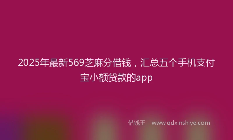 2025年最新569芝麻分借钱，汇总五个手机支付宝小额贷款的app