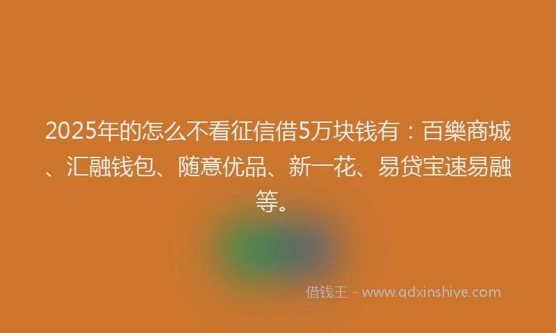 2025年的怎么不看征信借5万块钱有：百樂商城、汇融钱包、随意优品、新一花、易贷宝速易融等。