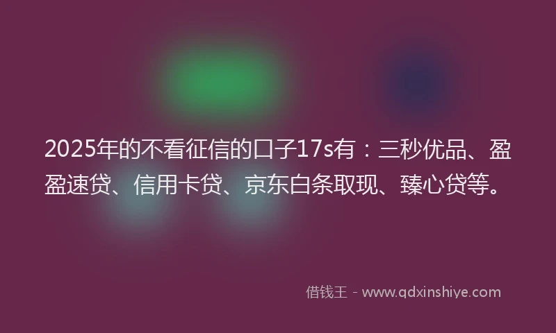 2025年的不看征信的口子17s有：三秒优品、盈盈速贷、信用卡贷、京东白条取现、臻心贷等。