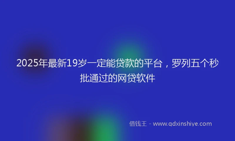 2025年最新19岁一定能贷款的平台，罗列五个秒批通过的网贷软件