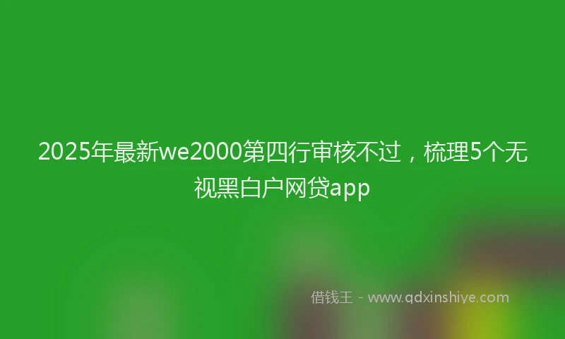 2025年最新we2000第四行审核不过，梳理5个无视黑白户网贷app