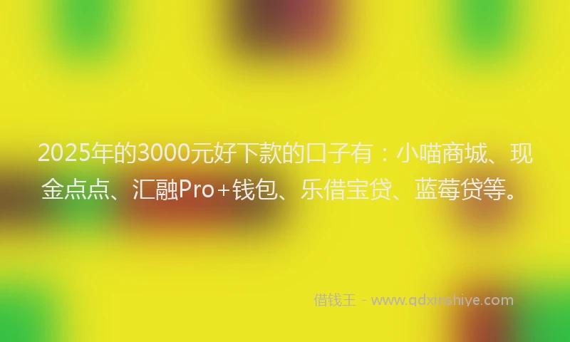 2025年的3000元好下款的口子有：小喵商城、现金点点、汇融Pro+钱包、乐借宝贷、蓝莓贷等。
