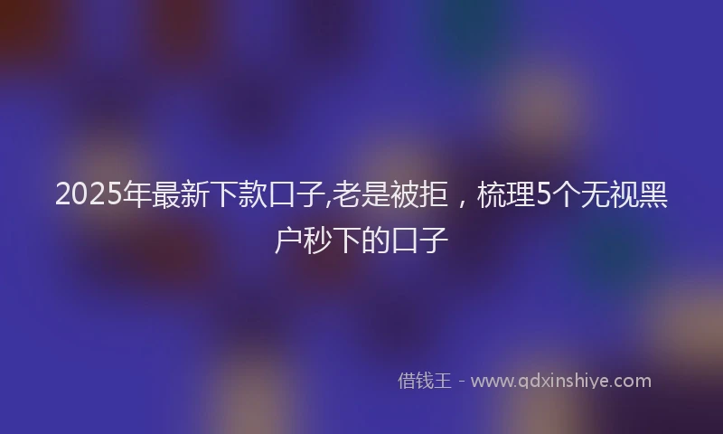 2025年最新下款口子,老是被拒，梳理5个无视黑户秒下的口子