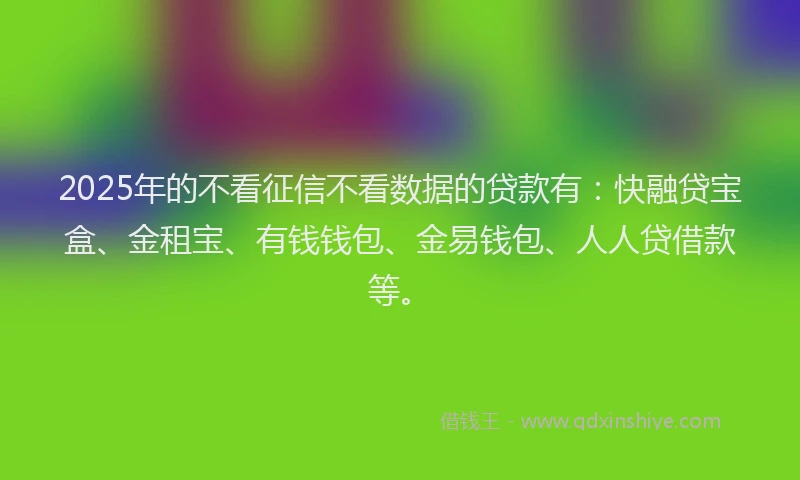 2025年的不看征信不看数据的贷款有：快融贷宝盒、金租宝、有钱钱包、金易钱包、人人贷借款等。