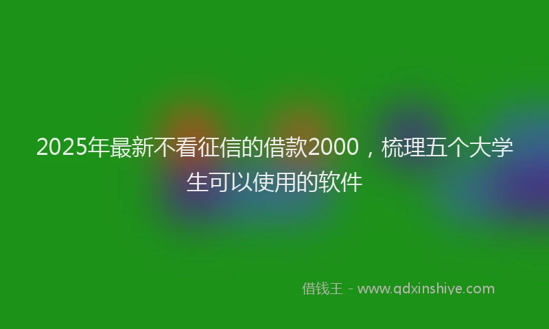 2025年最新不看征信的借款2000，梳理五个大学生可以使用的软件
