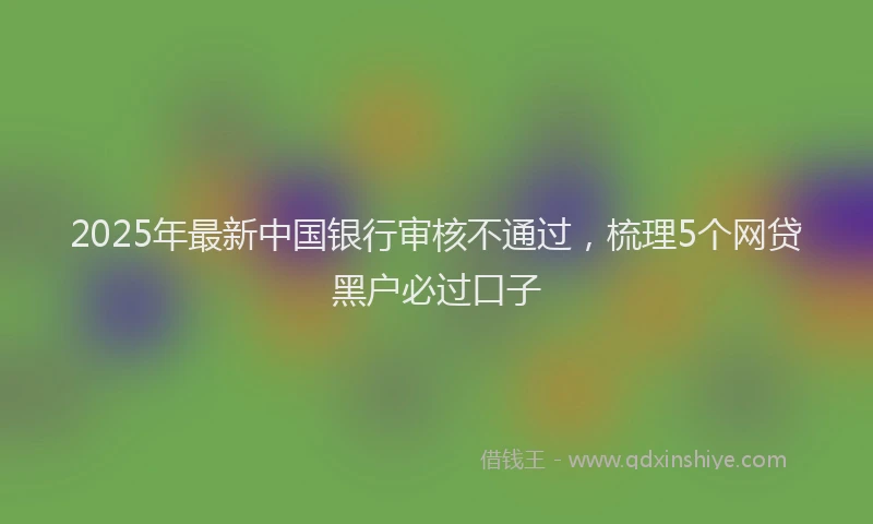 2025年最新中国银行审核不通过，梳理5个网贷黑户必过口子