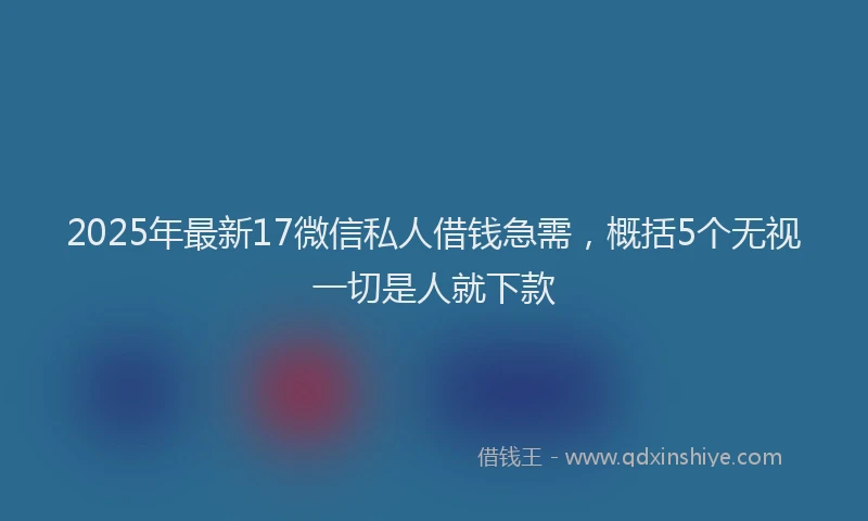 2025年最新17微信私人借钱急需，概括5个无视一切是人就下款