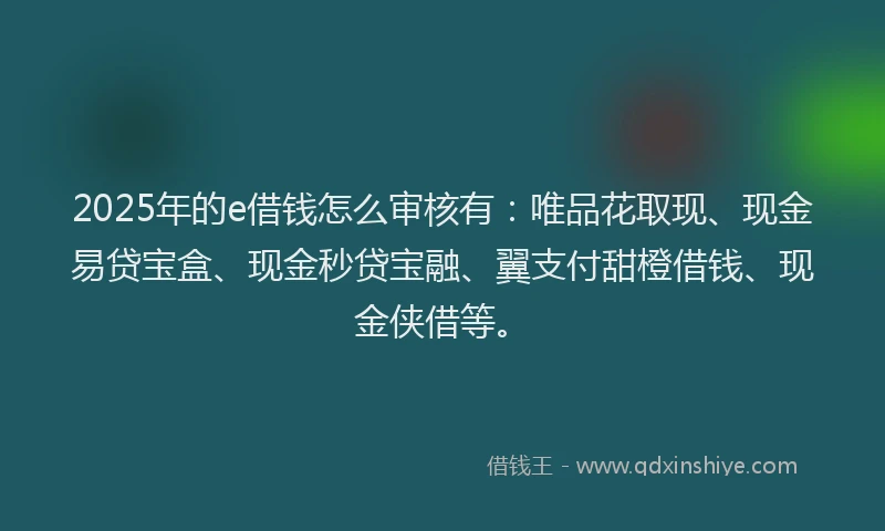 2025年的e借钱怎么审核有：唯品花取现、现金易贷宝盒、现金秒贷宝融、翼支付甜橙借钱、现金侠借等。
