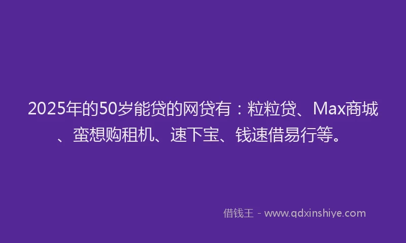 2025年的50岁能贷的网贷有：粒粒贷、Max商城、蛮想购租机、速下宝、钱速借易行等。