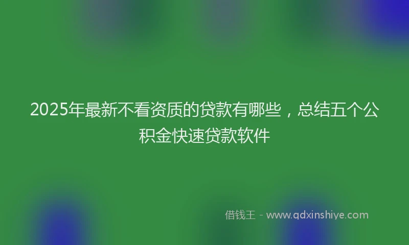 2025年最新不看资质的贷款有哪些，总结五个公积金快速贷款软件