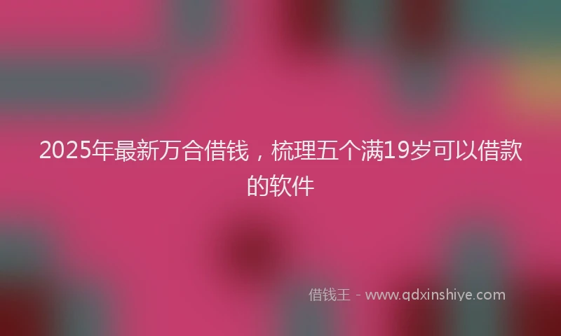 2025年最新万合借钱，梳理五个满19岁可以借款的软件