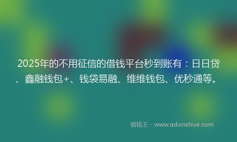 2025年的不用征信的借钱平台秒到账有：日日贷、鑫融钱包+、钱袋易融、维维钱包、优秒通等。