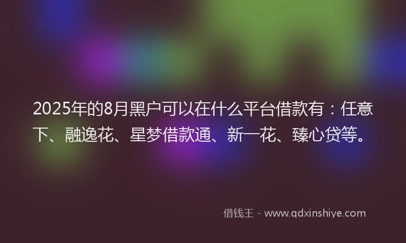 2025年的8月黑户可以在什么平台借款有：任意下、融逸花、星梦借款通、新一花、臻心贷等。
