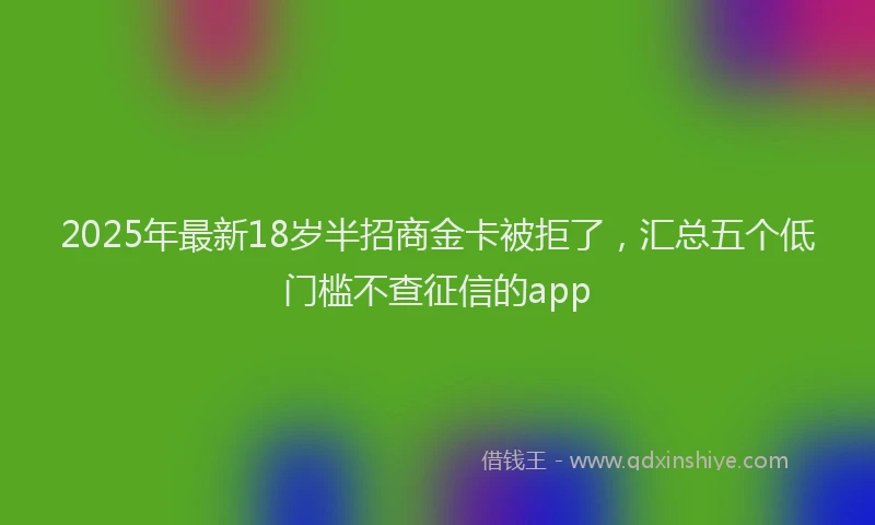2025年最新18岁半招商金卡被拒了，汇总五个低门槛不查征信的app