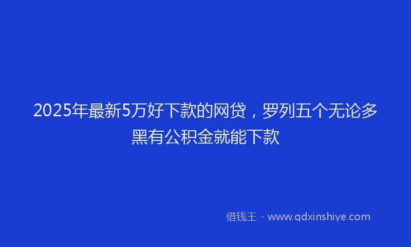 2025年最新5万好下款的网贷，罗列五个无论多黑有公积金就能下款