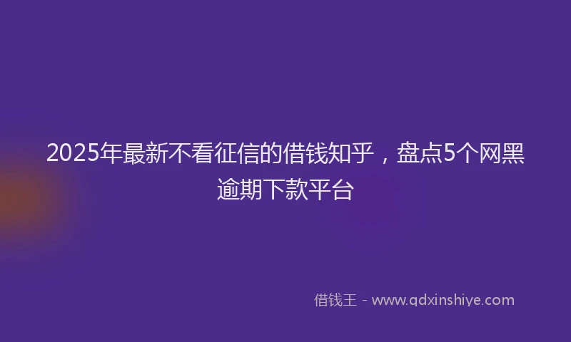 2025年最新不看征信的借钱知乎，盘点5个网黑逾期下款平台