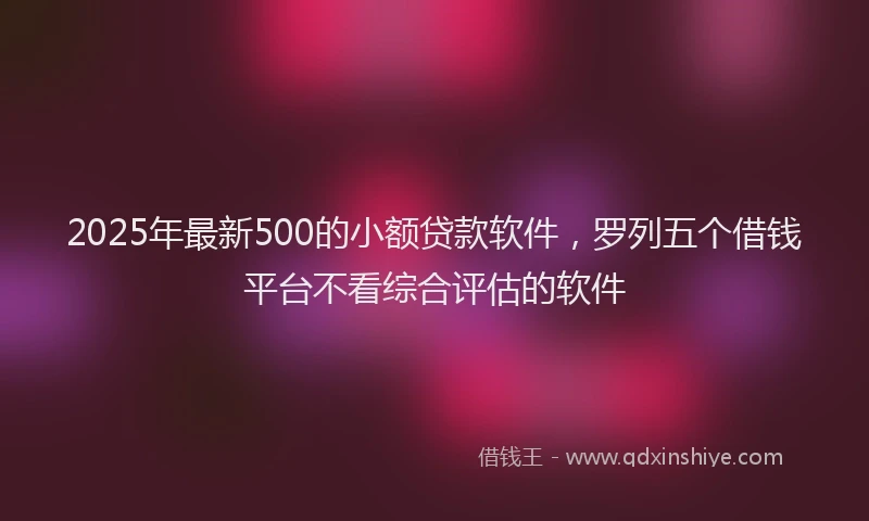 2025年最新500的小额贷款软件，罗列五个借钱平台不看综合评估的软件