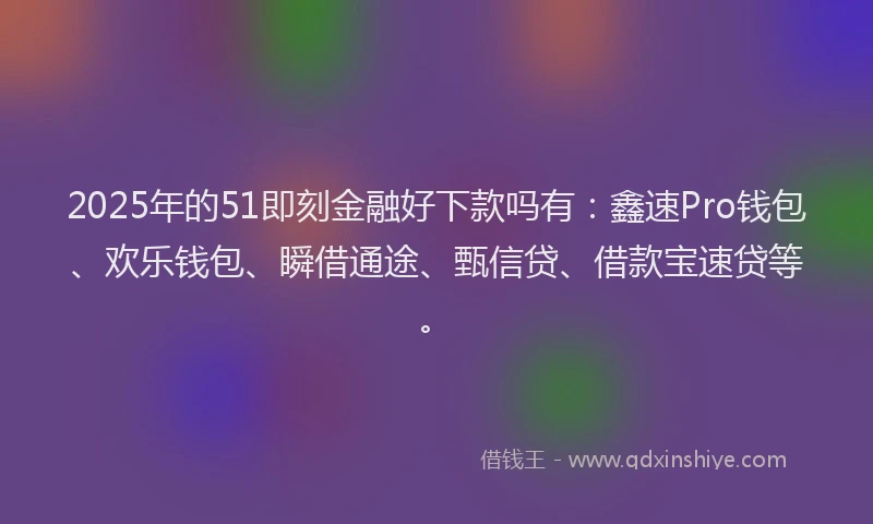 2025年的51即刻金融好下款吗有：鑫速Pro钱包、欢乐钱包、瞬借通途、甄信贷、借款宝速贷等。