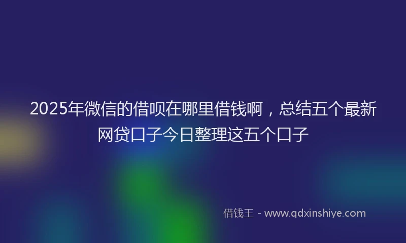 2025年微信的借呗在哪里借钱啊，总结五个最新网贷口子今日整理这五个口子