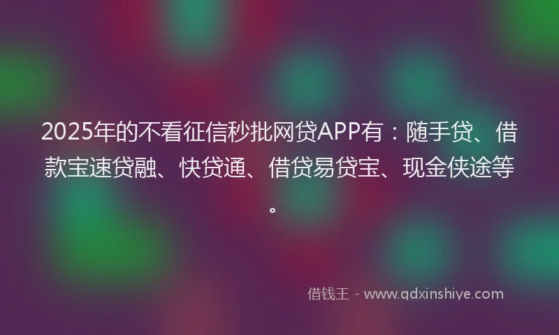 2025年的不看征信秒批网贷APP有：随手贷、借款宝速贷融、快贷通、借贷易贷宝、现金侠途等。