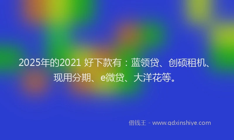 2025年的2021 好下款有：蓝领贷、创硕租机、现用分期、e微贷、大洋花等。